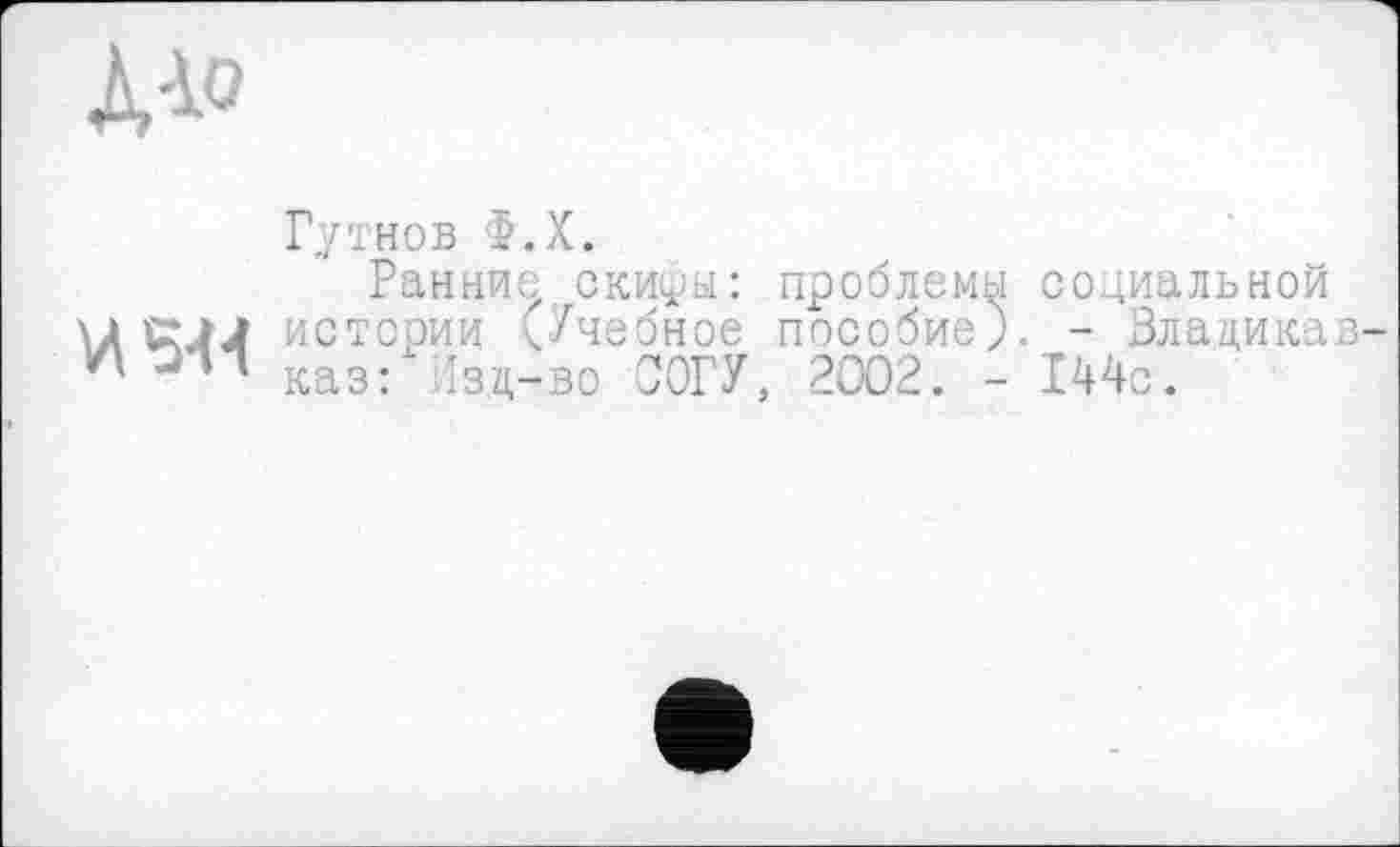 ﻿№
Гуі нов >.Х.
Ранние скифы: проблемы содиальной IA CLM истории ^Учебное пособие). - Злацикав-п Опд казҐ Ізд-во СОГУ, 2002. - 144с.